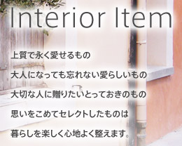 上質で永く愛せるもの　大人になっても忘れない愛らしいもの　大切な人に贈りたいとっておきのもの　思いをこめてセレクトしたものは暮らしを楽しく心地よく整えます。